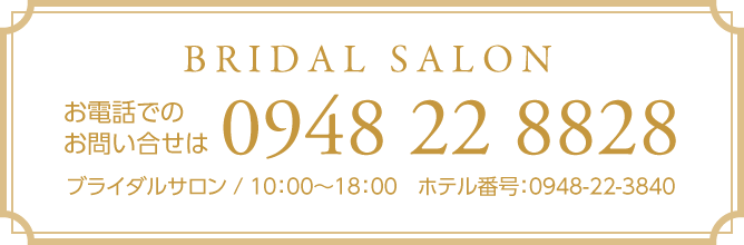 BRIDAL SALON お電話でのお問い合せは 0948 22 8828 ブライダルサロン / 10:00〜18:00  ホテル番号:0948-22-3840